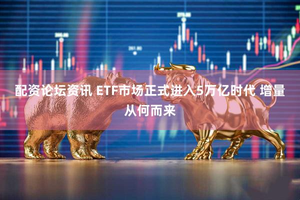 配资论坛资讯 ETF市场正式进入5万亿时代 增量从何而来