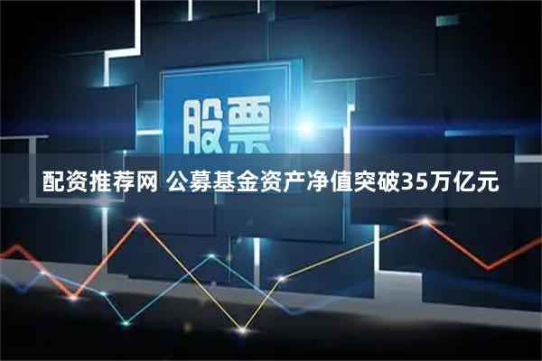 配资推荐网 公募基金资产净值突破35万亿元
