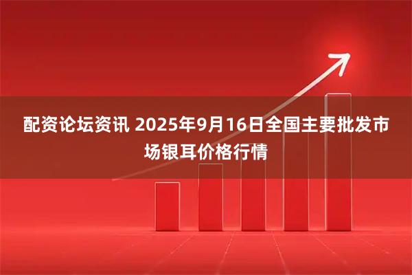 配资论坛资讯 2025年9月16日全国主要批发市场银耳价格行情