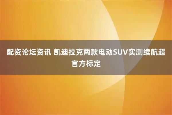 配资论坛资讯 凯迪拉克两款电动SUV实测续航超官方标定