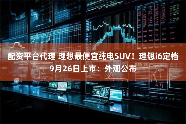 配资平台代理 理想最便宜纯电SUV！理想i6定档9月26日上市：外观公布