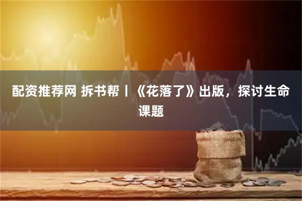 配资推荐网 拆书帮丨《花落了》出版，探讨生命课题