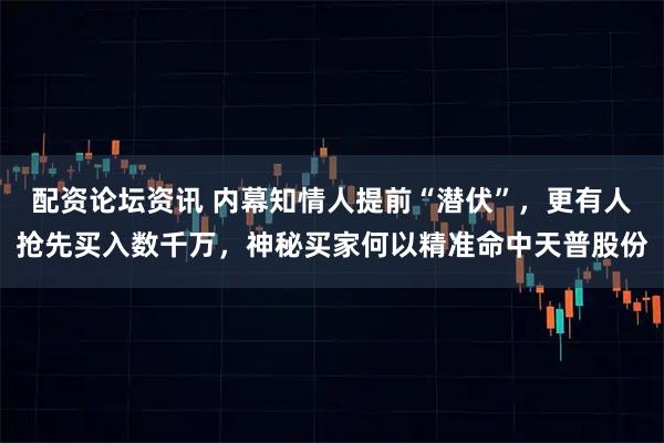 配资论坛资讯 内幕知情人提前“潜伏”，更有人抢先买入数千万，神秘买家何以精准命中天普股份