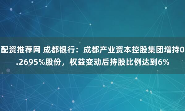 配资推荐网 成都银行：成都产业资本控股集团增持0.2695%股份，权益变动后持股比例达到6%