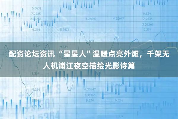 配资论坛资讯 “星星人”温暖点亮外滩，千架无人机浦江夜空描绘光影诗篇