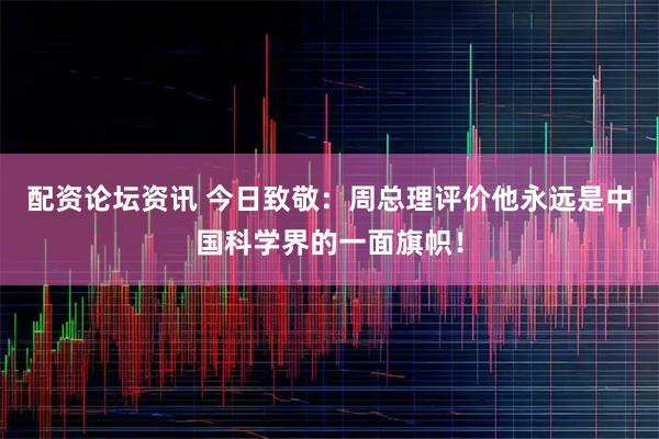 配资论坛资讯 今日致敬：周总理评价他永远是中国科学界的一面旗帜！