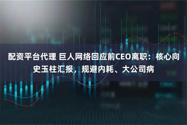 配资平台代理 巨人网络回应前CEO离职：核心向史玉柱汇报，规避内耗、大公司病