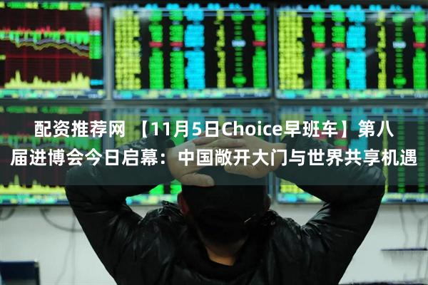 配资推荐网 【11月5日Choice早班车】第八届进博会今日启幕：中国敞开大门与世界共享机遇