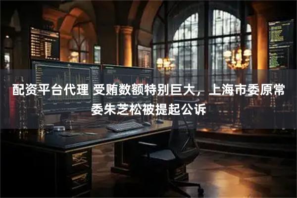 配资平台代理 受贿数额特别巨大，上海市委原常委朱芝松被提起公诉