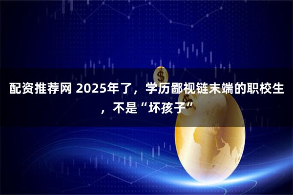 配资推荐网 2025年了，学历鄙视链末端的职校生，不是“坏孩子”