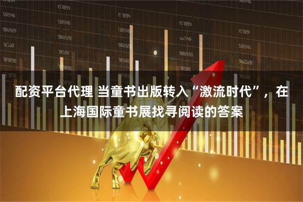 配资平台代理 当童书出版转入“激流时代”，在上海国际童书展找寻阅读的答案