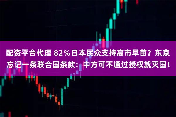 配资平台代理 82％日本民众支持高市早苗？东京忘记一条联合国条款：中方可不通过授权就灭国！
