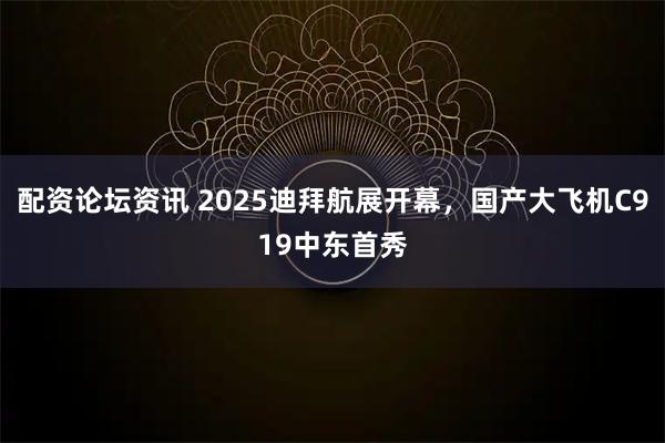 配资论坛资讯 2025迪拜航展开幕，国产大飞机C919中东首秀