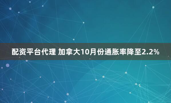 配资平台代理 加拿大10月份通胀率降至2.2%