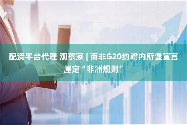 配资平台代理 观察家 | 南非G20约翰内斯堡宣言厘定“非洲规则”