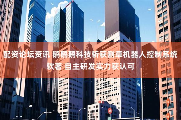 配资论坛资讯 鹅鹅鹅科技斩获割草机器人控制系统软著 自主研发实力获认可