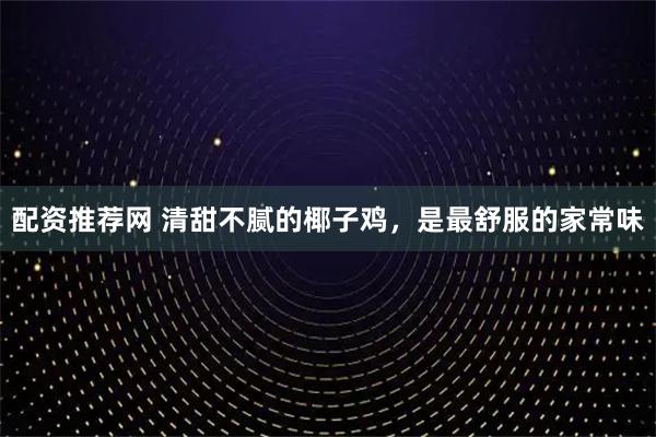 配资推荐网 清甜不腻的椰子鸡，是最舒服的家常味