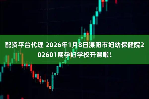 配资平台代理 2026年1月8日溧阳市妇幼保健院202601期孕妇学校开课啦！