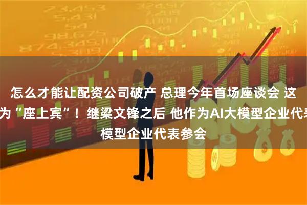 怎么才能让配资公司破产 总理今年首场座谈会 这9人成为“座上宾”！继梁文锋之后 他作为AI大模型企业代表参会
