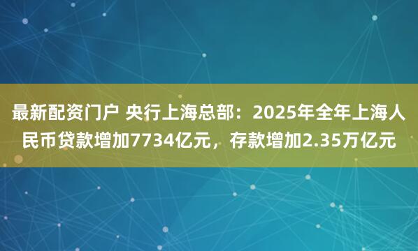 最新配资门户 央行上海总部：2025年全年上海人民币贷款增加7734亿元，存款增加2.35万亿元