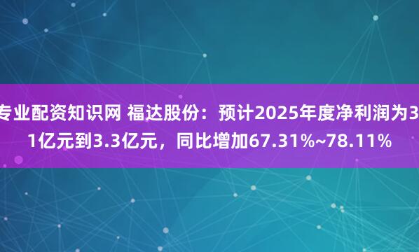 专业配资知识网 福达股份：预计2025年度净利润为3.1亿元到3.3亿元，同比增加67.31%~78.11%