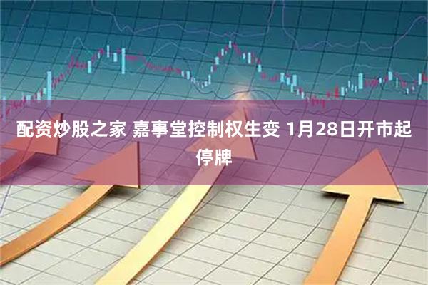 配资炒股之家 嘉事堂控制权生变 1月28日开市起停牌