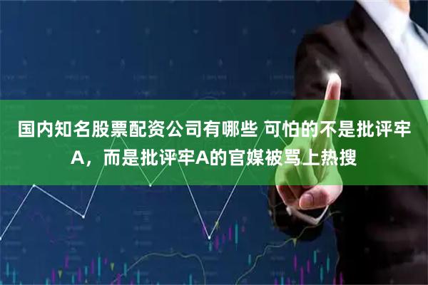 国内知名股票配资公司有哪些 可怕的不是批评牢A，而是批评牢A的官媒被骂上热搜