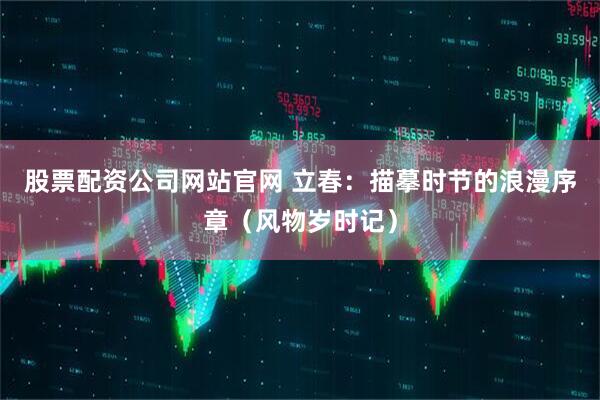 股票配资公司网站官网 立春：描摹时节的浪漫序章（风物岁时记）