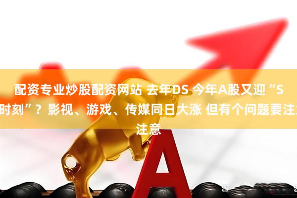 配资专业炒股配资网站 去年DS 今年A股又迎“SD时刻”？影视、游戏、传媒同日大涨 但有个问题要注意