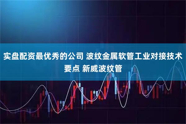 实盘配资最优秀的公司 波纹金属软管工业对接技术要点 新威波纹管