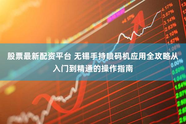 股票最新配资平台 无锡手持喷码机应用全攻略从入门到精通的操作指南