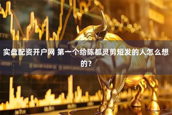 实盘配资开户网 第一个给陈都灵剪短发的人怎么想的？