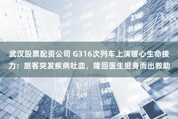 武汉股票配资公司 G316次列车上演暖心生命接力:旅客突发疾病吐血,隆回医生挺身而出救助