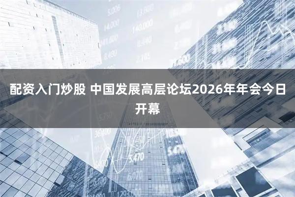 配资入门炒股 中国发展高层论坛2026年年会今日开幕