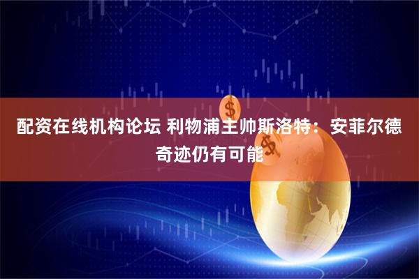 配资在线机构论坛 利物浦主帅斯洛特：安菲尔德奇迹仍有可能