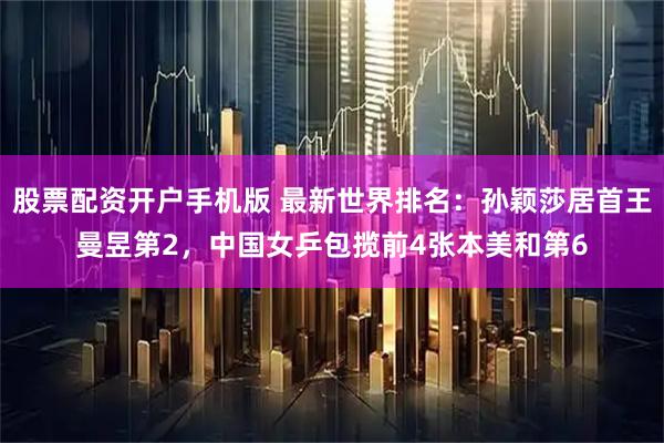 股票配资开户手机版 最新世界排名:孙颖莎居首王曼昱第2,中国女乒包揽前4张本美和第6