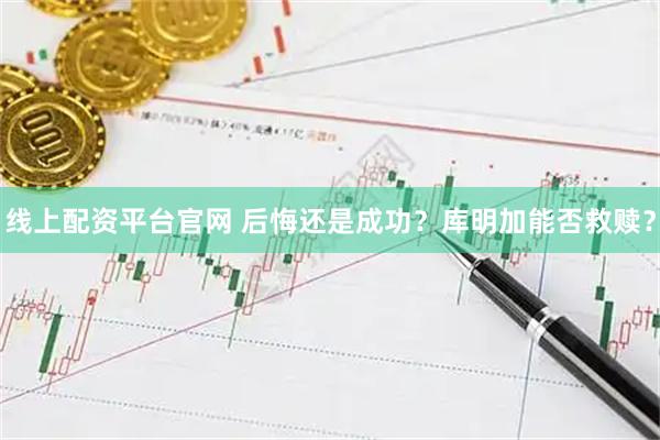 线上配资平台官网 后悔还是成功?库明加能否救赎?
