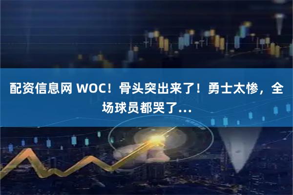 配资信息网 WOC！骨头突出来了！勇士太惨，全场球员都哭了…
