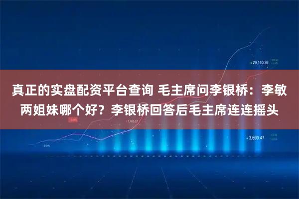 真正的实盘配资平台查询 毛主席问李银桥：李敏两姐妹哪个好？李银桥回答后毛主席连连摇头