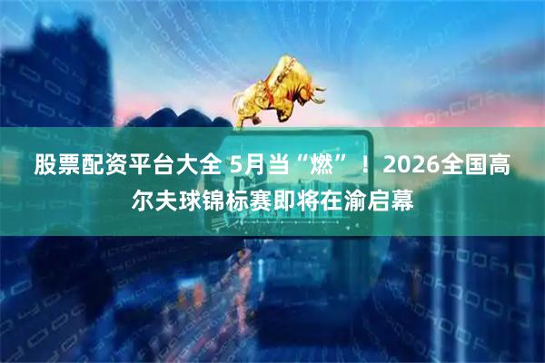 股票配资平台大全 5月当“燃” ！2026全国高尔夫球锦标赛即将在渝启幕