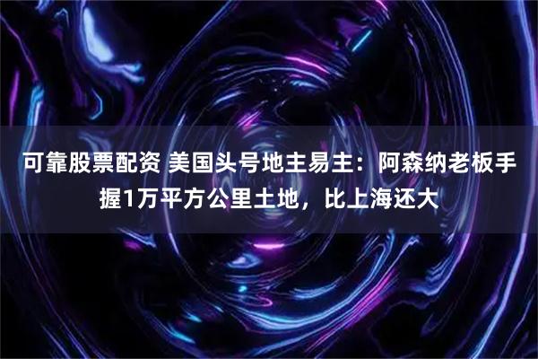 可靠股票配资 美国头号地主易主：阿森纳老板手握1万平方公里土地，比上海还大