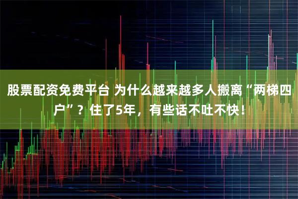股票配资免费平台 为什么越来越多人搬离“两梯四户”？住了5年，有些话不吐不快！