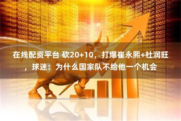 在线配资平台 砍20+10，打爆崔永熙+杜润旺，球迷：为什么国家队不给他一个机会