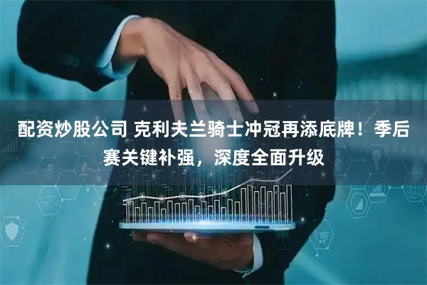 配资炒股公司 克利夫兰骑士冲冠再添底牌！季后赛关键补强，深度全面升级