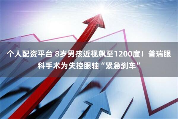 个人配资平台 8岁男孩近视飙至1200度！普瑞眼科手术为失控眼轴“紧急刹车”
