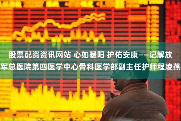 股票配资资讯网站 心如暖阳 护佑安康——记解放军总医院第四医学中心骨科医学部副主任护师程凌燕