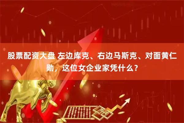 股票配资大盘 左边库克、右边马斯克、对面黄仁勋，这位女企业家凭什么？