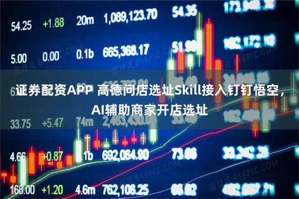 证券配资APP 高德问店选址Skill接入钉钉悟空，AI辅助商家开店选址