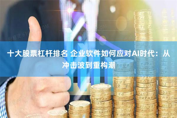 十大股票杠杆排名 企业软件如何应对AI时代：从冲击波到重构潮