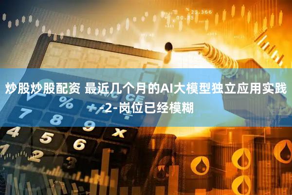 炒股炒股配资 最近几个月的AI大模型独立应用实践-2-岗位已经模糊